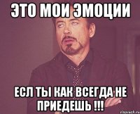 это мои эмоции есл ты как всегда не приедешь !!!