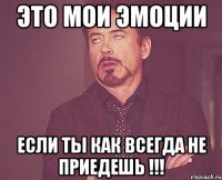 это мои эмоции если ты как всегда не приедешь !!!