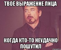 твоё выражение лица когда кто-то неудачно пошутил