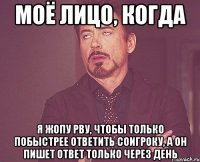 моё лицо, когда я жопу рву, чтобы только побыстрее ответить соигроку, а он пишет ответ только через день