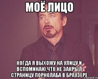 моё лицо когда я выхожу на улицу и вспоминаю,что не закрыл страницу порнолаба в браузере