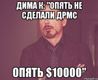 дима к: "опять не сделали дрмс опять $10000"