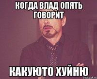 когда влад опять говорит какуюто хуйню