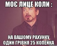 моє лице коли : на вашому рахунку один грівня 25 копейка