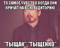 то самое чувство когда они кричат на всю аудиторию "тыщак" "тыщенко"