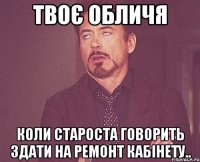 твоє обличя коли староста говорить здати на ремонт кабінету..