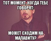 тот момент, когда тебе говорят: может сходим на малавиту?