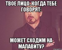 твое лицо, когда тебе говорят: может сходим на малавиту?