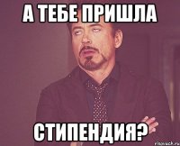 а тебе пришла стипендия?