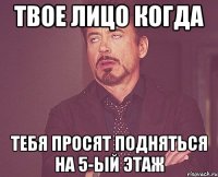 твое лицо когда тебя просят подняться на 5-ый этаж