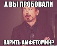 а вы пробовали варить амфетомин?