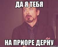 да я тебя на приоре дерну