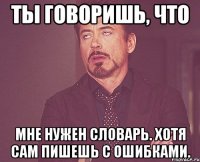 ты говоришь, что мне нужен словарь. хотя сам пишешь с ошибками.