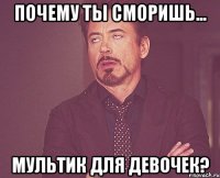 почему ты сморишь... мультик для девочек?