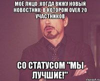 моё лицо ,когда вижу новый новостник, в котором over 20 участников со статусом "мы лучшие!"