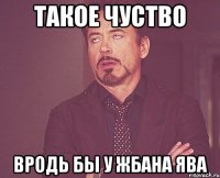 такое чуство вродь бы у жбана ява