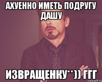 ахуенно иметь подругу дашу извращенку**)) ггг