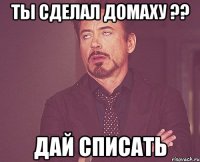 ты сделал домаху ?? дай списать