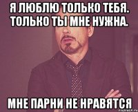 я люблю только тебя. только ты мне нужна. мне парни не нравятся