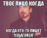 твое лицо когда когда кто-то пишет "узбагойзя"