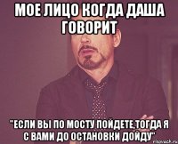 мое лицо когда даша говорит "если вы по мосту пойдете,тогда я с вами до остановки дойду"