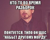 кто-то во время разборок понтуется, типо он щас "набьет другому морду"