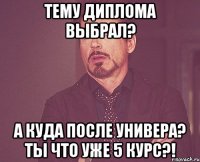 тему диплома выбрал? а куда после универа? ты что уже 5 курс?!