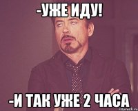 -уже иду! -и так уже 2 часа