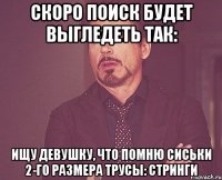 скоро поиск будет выгледеть так: ищу девушку, что помню сиськи 2-го размера трусы: стринги