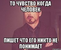 то чувство когда человек пишет что его никто не понимает