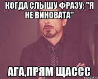 когда слышу фразу: "я не виновата" ага,прям щассс