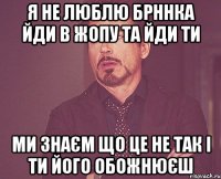 я не люблю брннка йди в жопу та йди ти ми знаєм що це не так і ти його обожнюєш