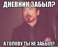 дневник забыл? а голову ты не забыл?