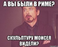 а вы были в риме? скульптуру моисея видели?