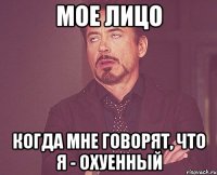 мое лицо когда мне говорят, что я - охуенный