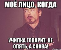 моё лицо, когда училка говорит: не опять, а снова!