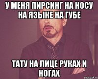 у меня пирсинг на носу на языке на губе тату на лице руках и ногах