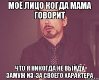 моё лицо когда мама говорит что я никогда не выйду замуж из-за своего характера