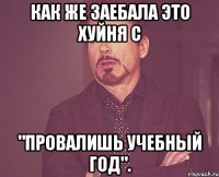 как же заебала это хуйня с "провалишь учебный год".