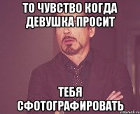 то чувство когда девушка просит тебя сфотографировать