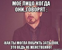 мое лицо когда они..говорят : -как ты могла побрить затылок, это ведь не женственно!