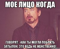 мое лицо когда говорят: -как ты могла побрить затылок, это ведь не женственно!