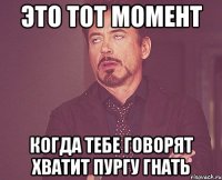 это тот момент когда тебе говорят хватит пургу гнать