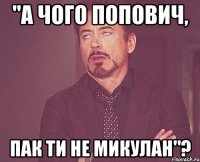 "а чого попович, пак ти не микулан"?