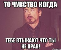 то чувство когда тебе втыкают что ты не прав!