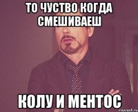 то чуство когда смешиваеш колу и ментос