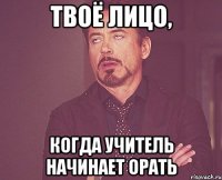 твоё лицо, когда учитель начинает орать