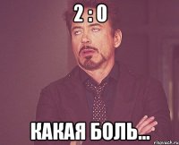 2 : 0 какая боль...