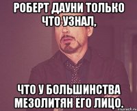 роберт дауни только что узнал, что у большинства мезолитян его лицо.