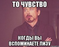 то чувство когды вы вспоминаете лизу